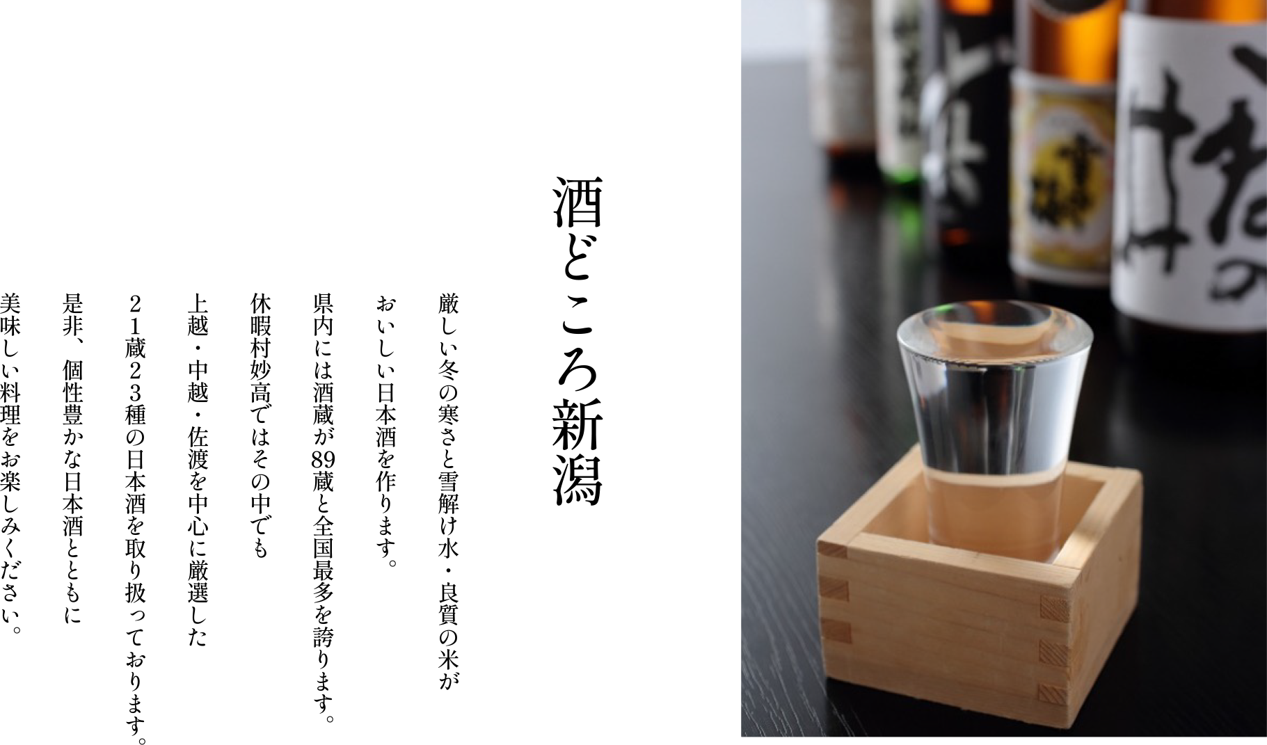厳しい冬の寒さと雪解け水・良質の米がおいしい日本酒を作ります。県内には酒蔵が89蔵と全国最多を誇ります。休暇村妙高ではその中でも上越・中越・佐渡を中心に厳選した２１蔵２３種の日本酒を取り扱っております。是非、個性豊かな日本酒とともに美味しい料理をお楽しみください。